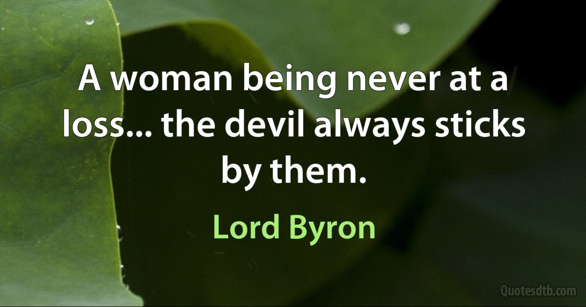 A woman being never at a loss... the devil always sticks by them. (Lord Byron)