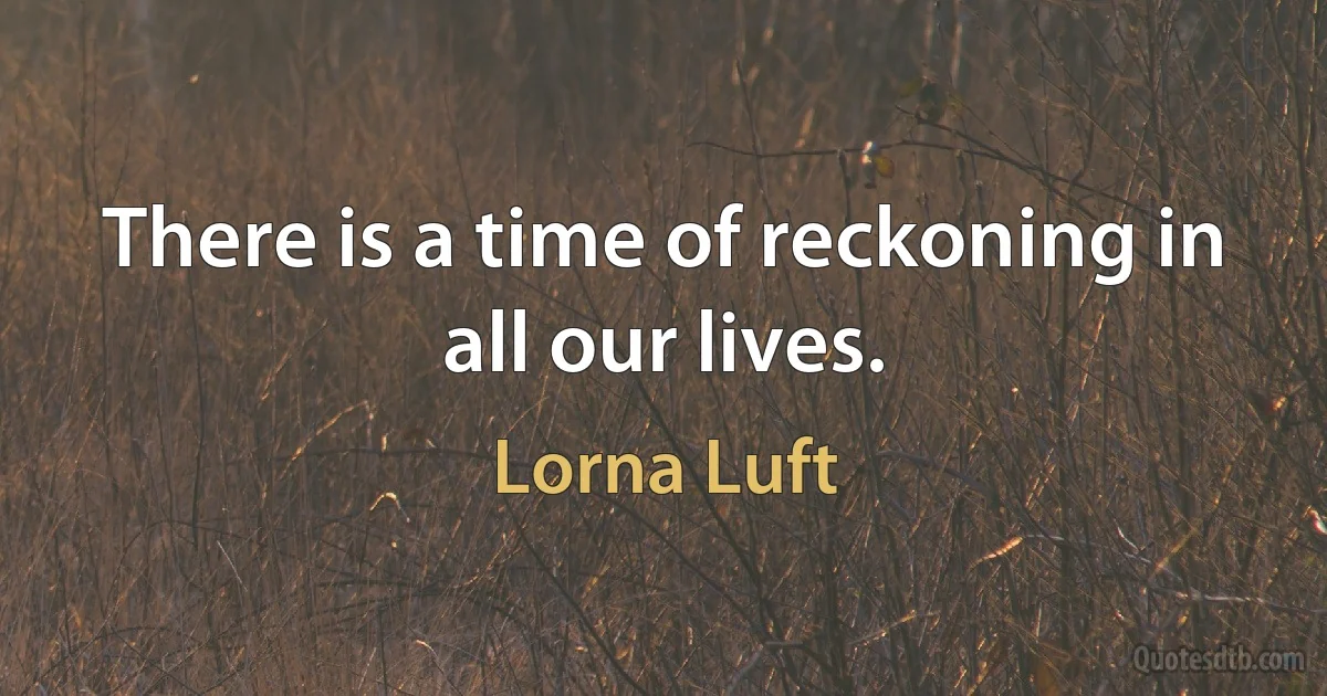 There is a time of reckoning in all our lives. (Lorna Luft)