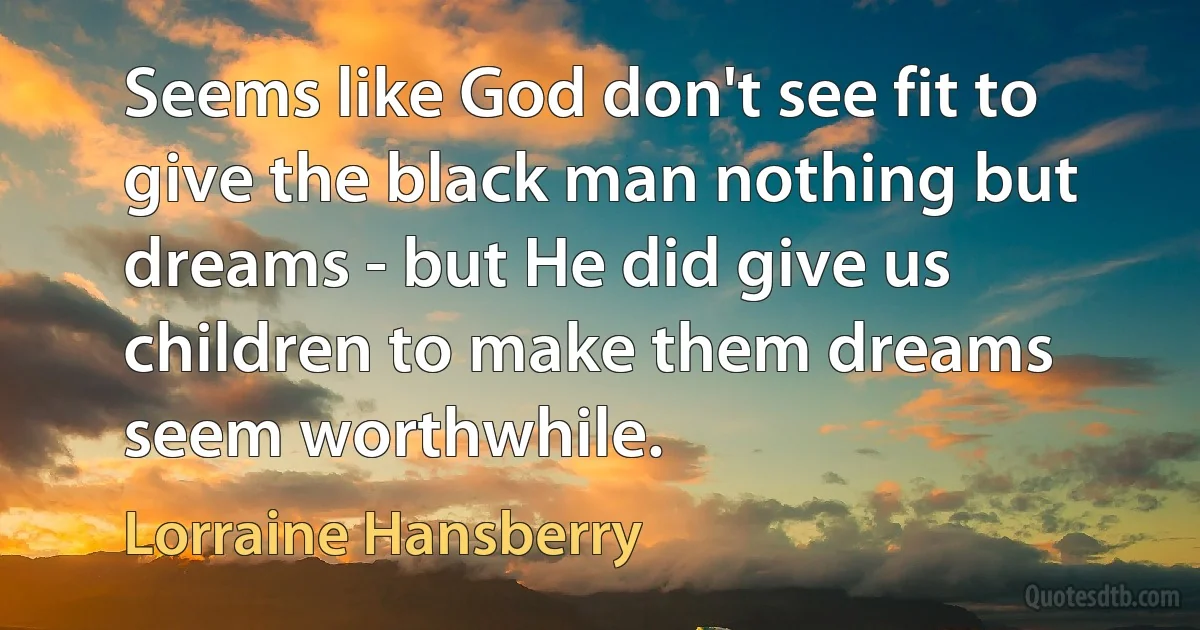 Seems like God don't see fit to give the black man nothing but dreams - but He did give us children to make them dreams seem worthwhile. (Lorraine Hansberry)