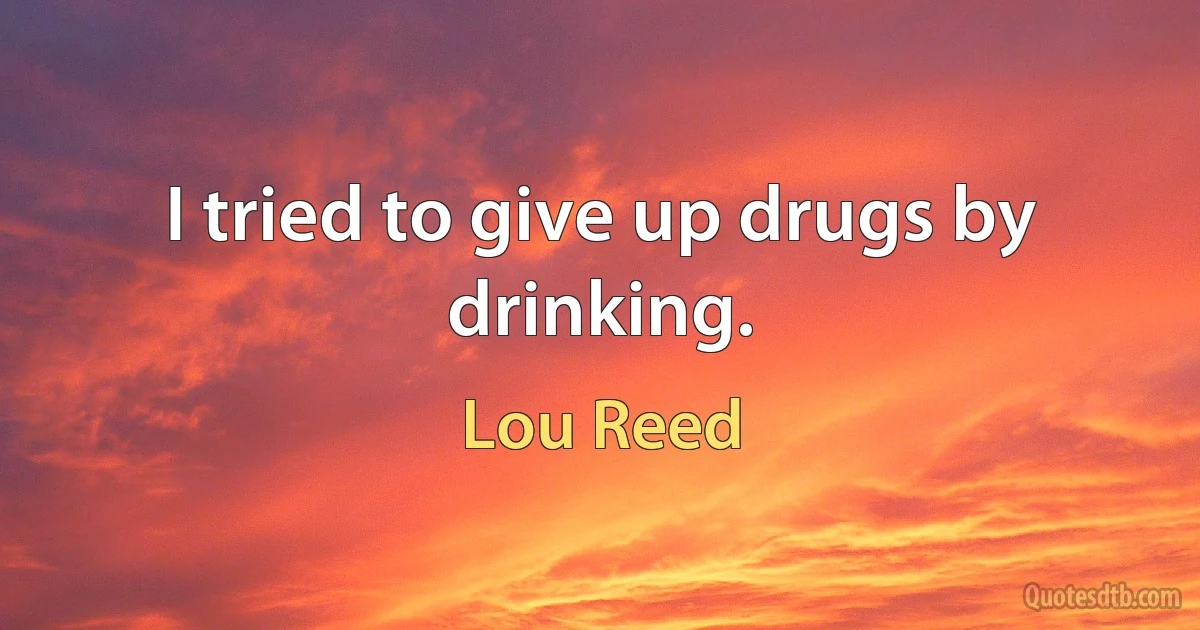 I tried to give up drugs by drinking. (Lou Reed)