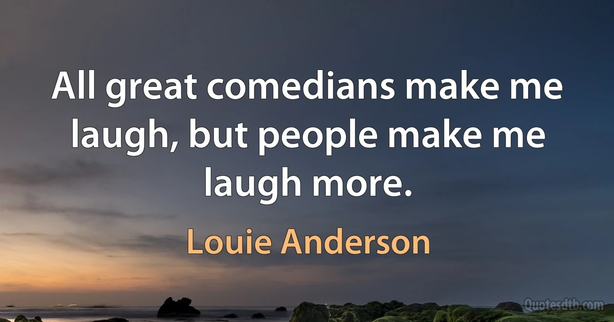 All great comedians make me laugh, but people make me laugh more. (Louie Anderson)