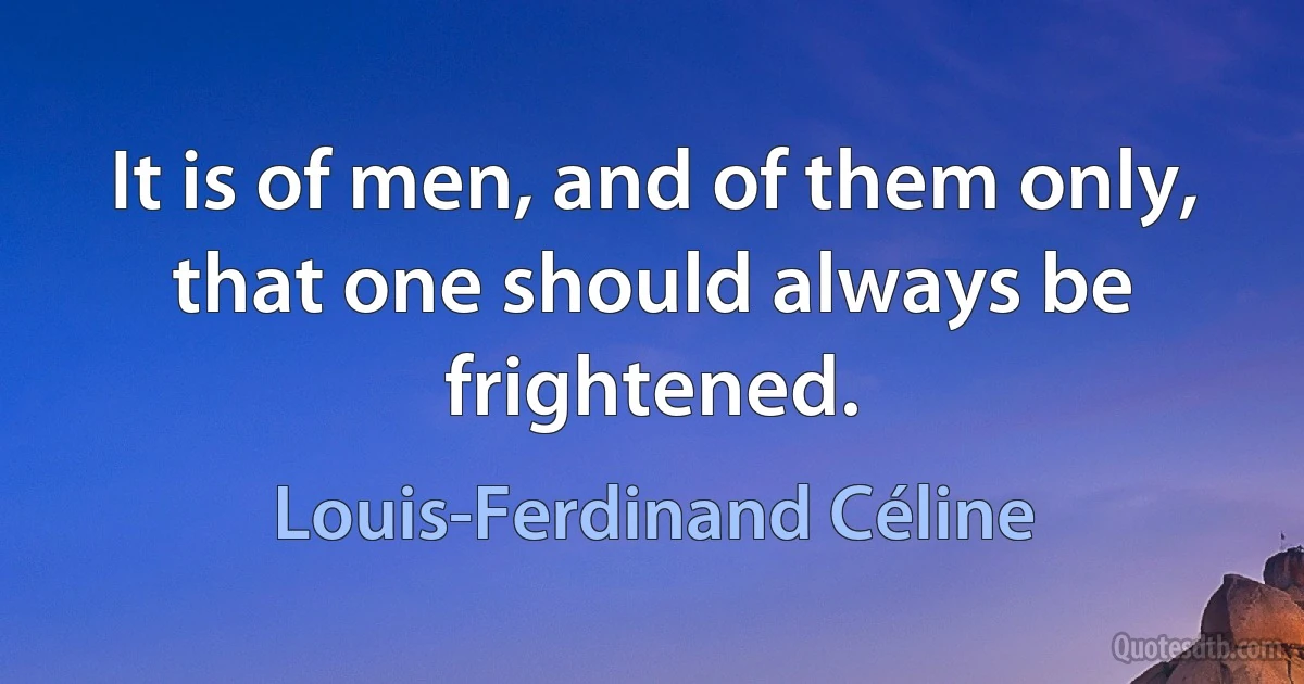 It is of men, and of them only, that one should always be frightened. (Louis-Ferdinand Céline)