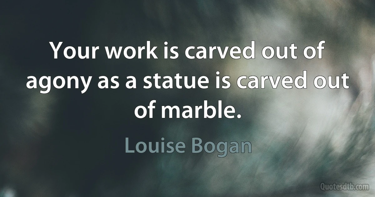 Your work is carved out of agony as a statue is carved out of marble. (Louise Bogan)