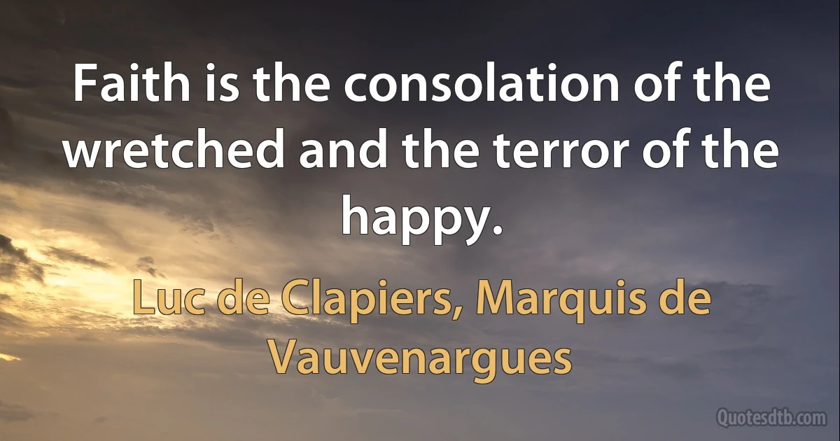 Faith is the consolation of the wretched and the terror of the happy. (Luc de Clapiers, Marquis de Vauvenargues)