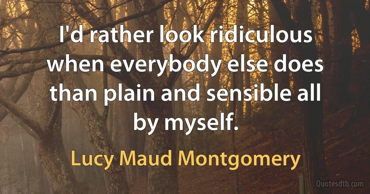 I'd rather look ridiculous when everybody else does than plain and sensible all by myself. (Lucy Maud Montgomery)