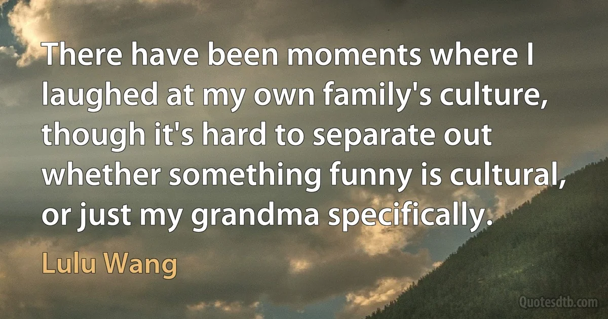 There have been moments where I laughed at my own family's culture, though it's hard to separate out whether something funny is cultural, or just my grandma specifically. (Lulu Wang)