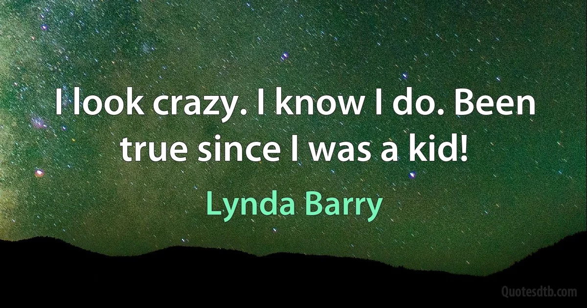 I look crazy. I know I do. Been true since I was a kid! (Lynda Barry)