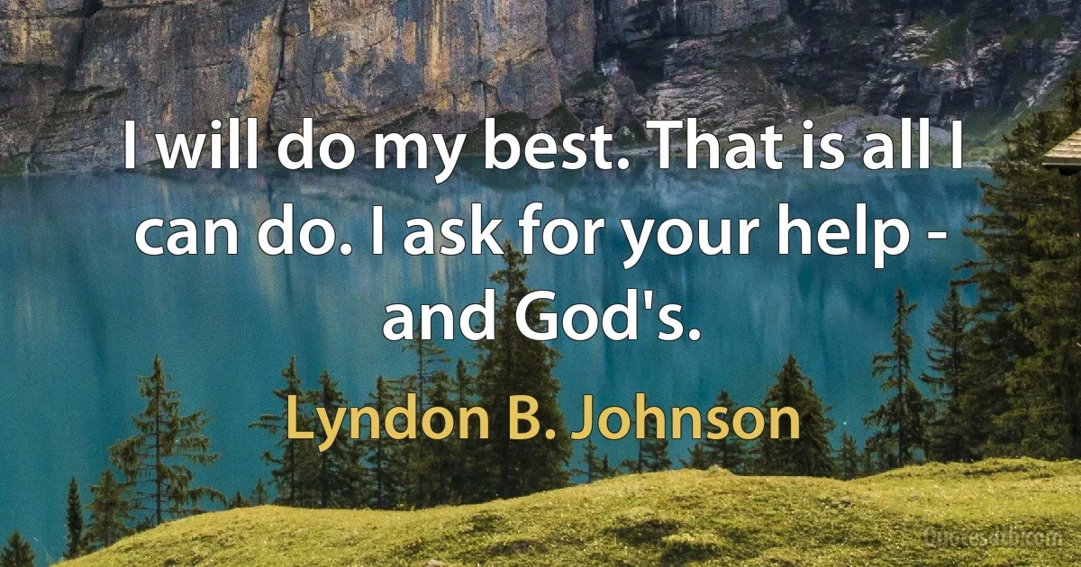 I will do my best. That is all I can do. I ask for your help - and God's. (Lyndon B. Johnson)