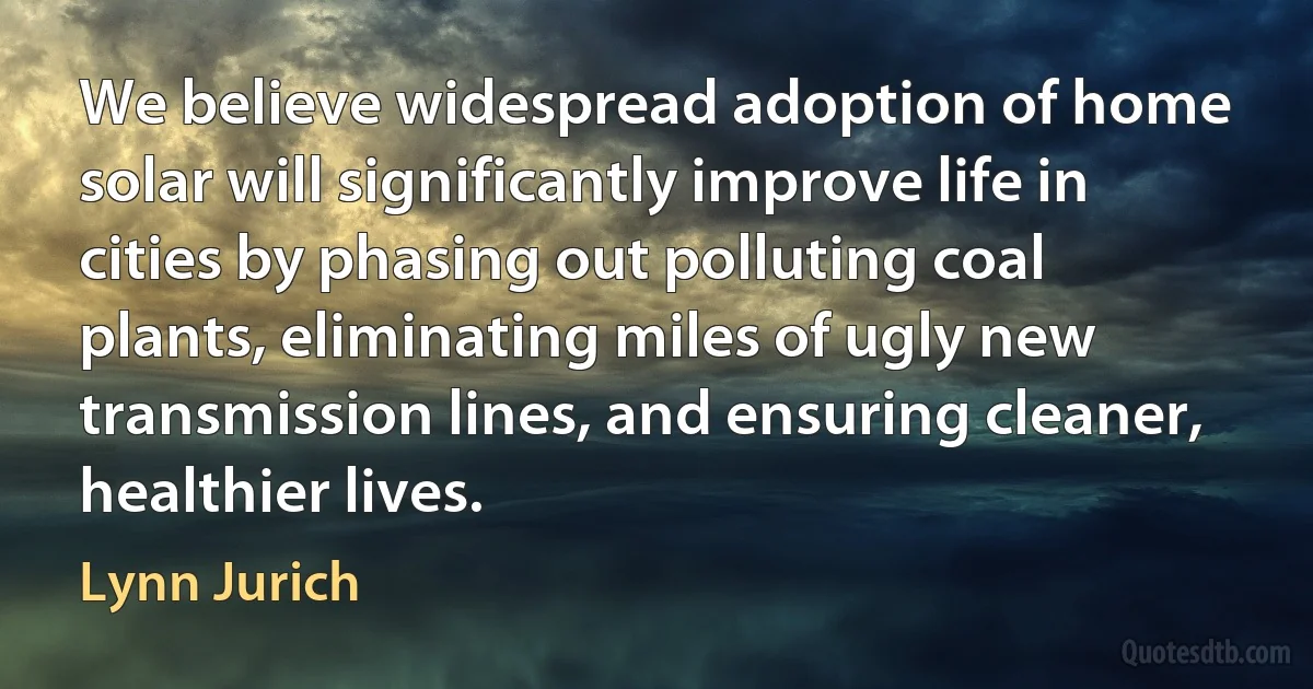 We believe widespread adoption of home solar will significantly improve life in cities by phasing out polluting coal plants, eliminating miles of ugly new transmission lines, and ensuring cleaner, healthier lives. (Lynn Jurich)