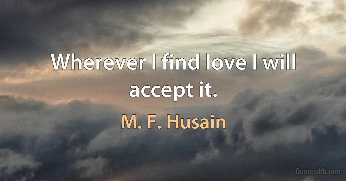 Wherever I find love I will accept it. (M. F. Husain)