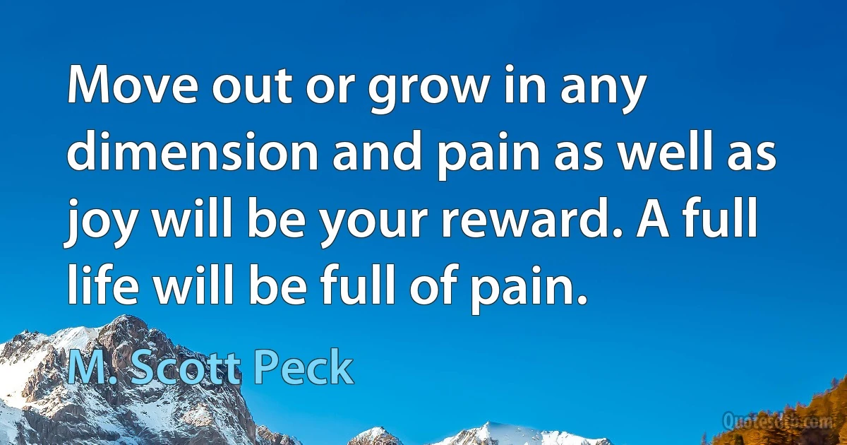 Move out or grow in any dimension and pain as well as joy will be your reward. A full life will be full of pain. (M. Scott Peck)