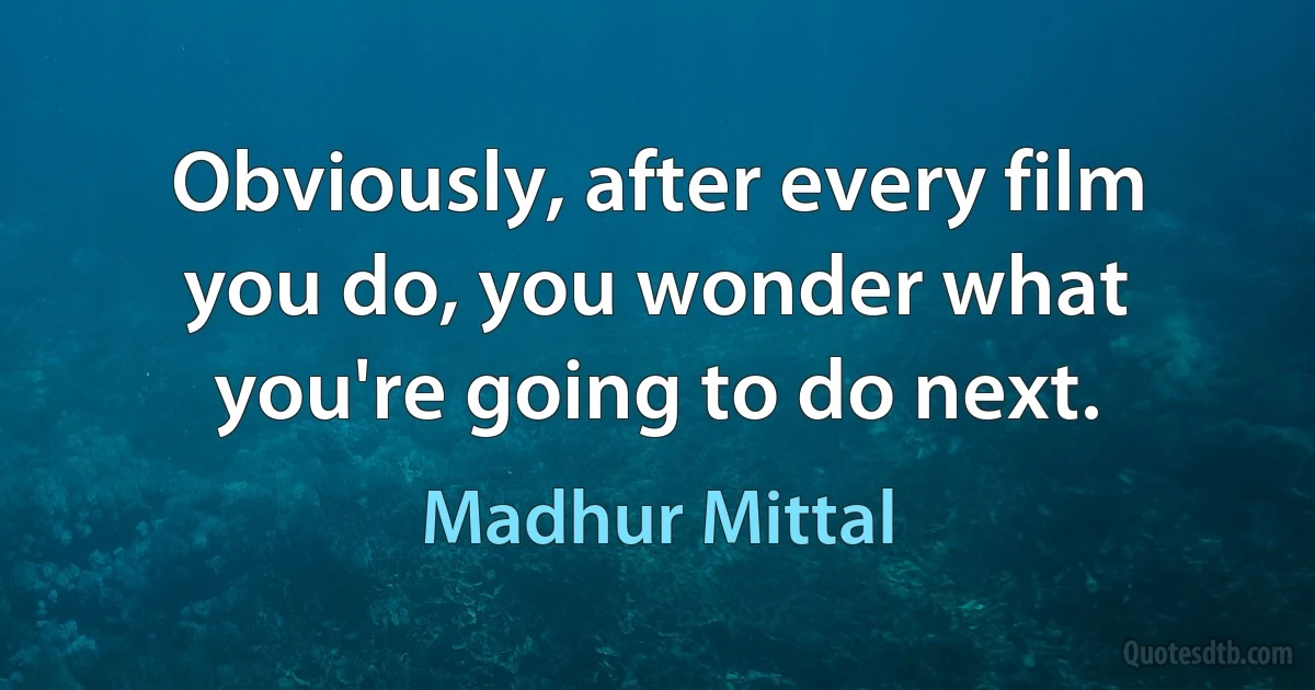 Obviously, after every film you do, you wonder what you're going to do next. (Madhur Mittal)