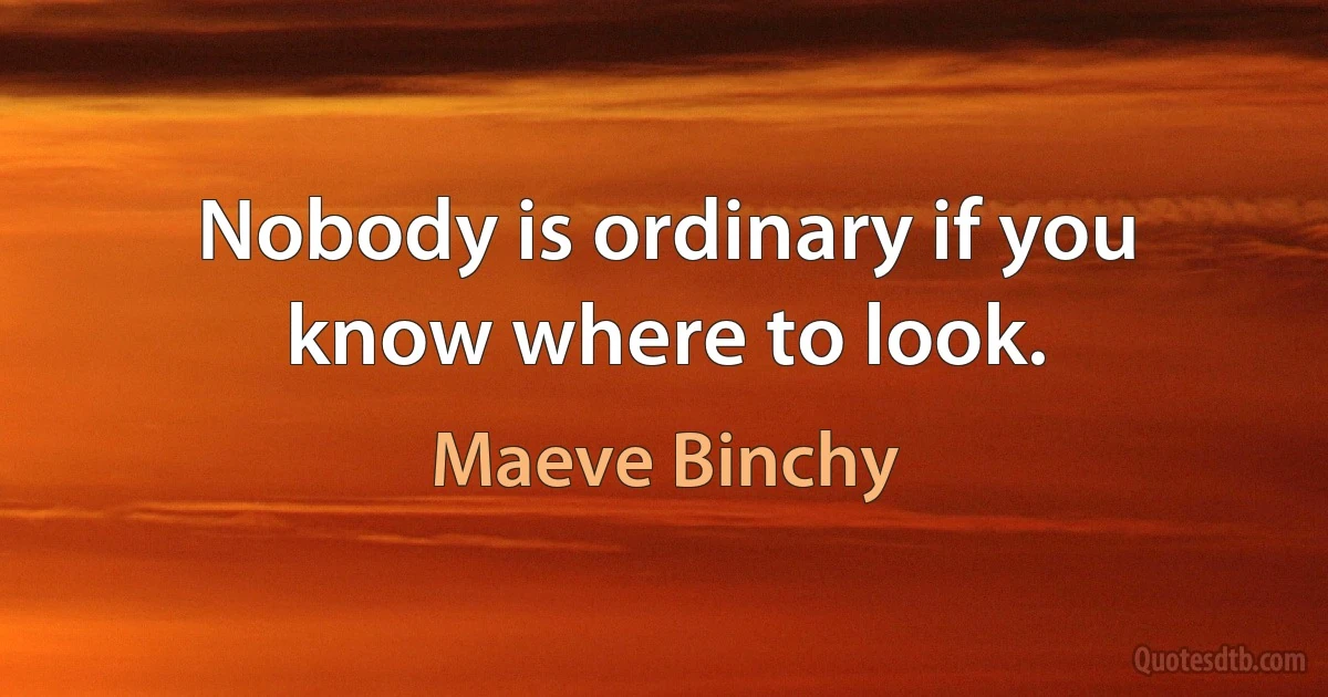 Nobody is ordinary if you know where to look. (Maeve Binchy)