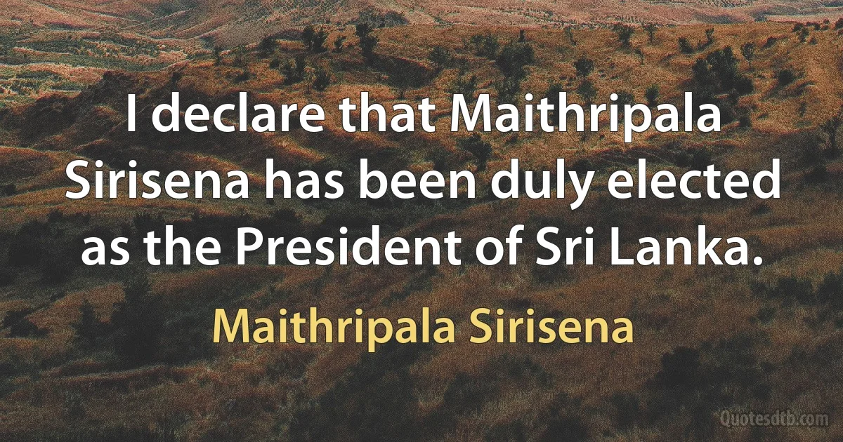 I declare that Maithripala Sirisena has been duly elected as the President of Sri Lanka. (Maithripala Sirisena)