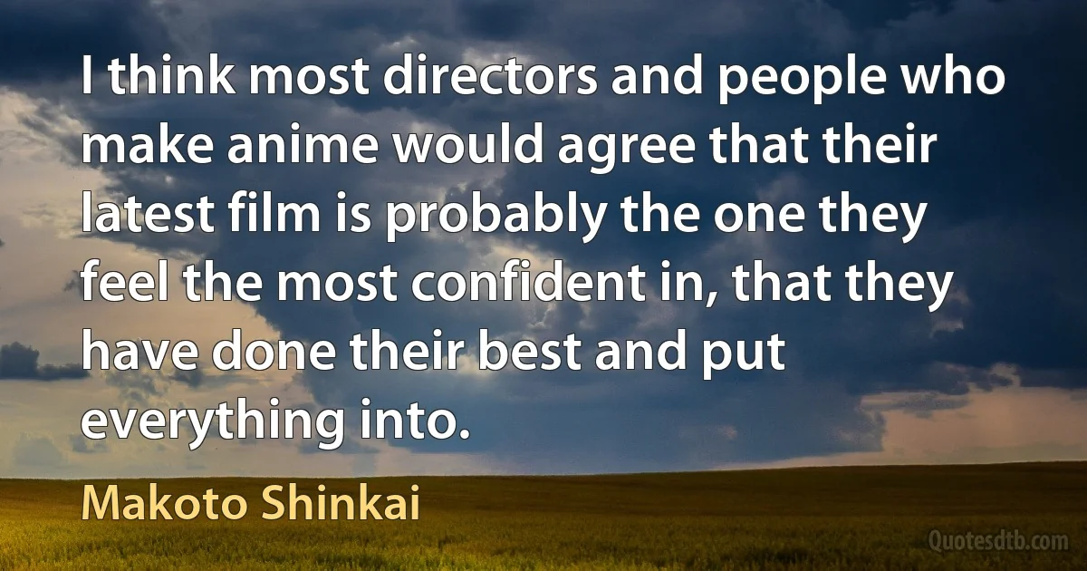 I think most directors and people who make anime would agree that their latest film is probably the one they feel the most confident in, that they have done their best and put everything into. (Makoto Shinkai)