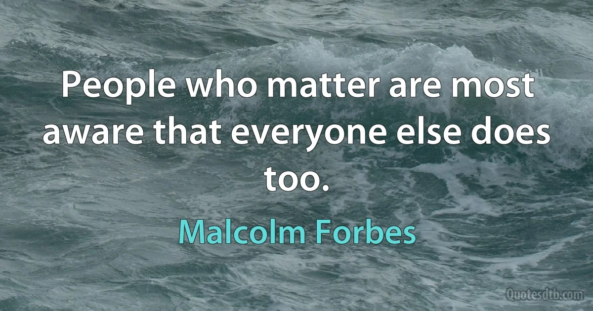 People who matter are most aware that everyone else does too. (Malcolm Forbes)