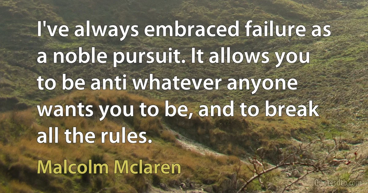 I've always embraced failure as a noble pursuit. It allows you to be anti whatever anyone wants you to be, and to break all the rules. (Malcolm Mclaren)