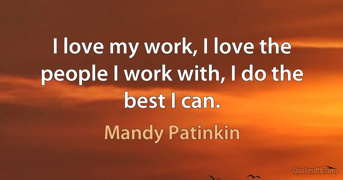 I love my work, I love the people I work with, I do the best I can. (Mandy Patinkin)