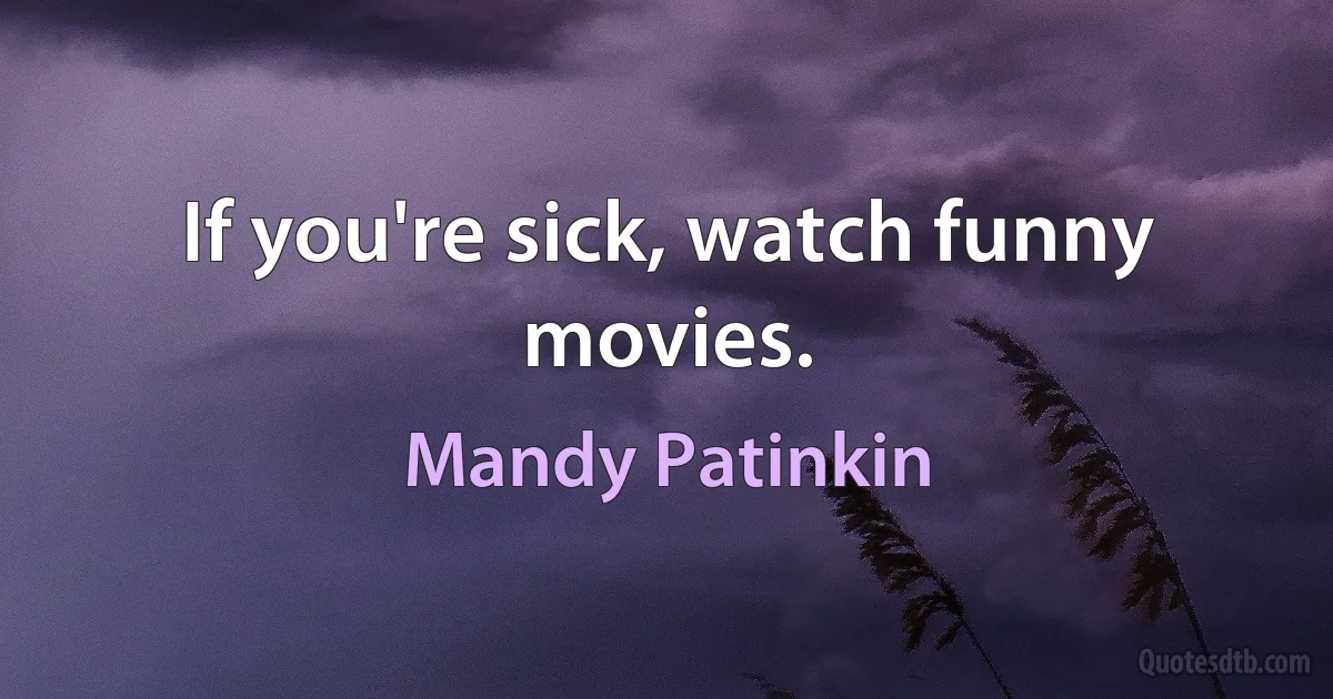 If you're sick, watch funny movies. (Mandy Patinkin)