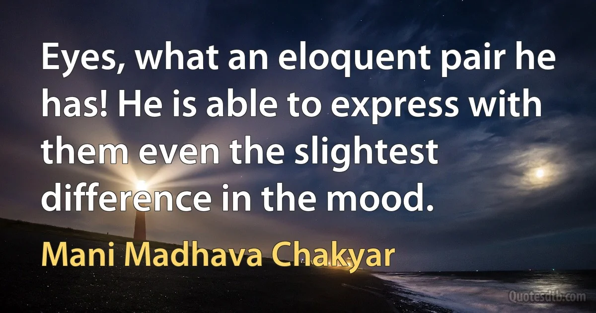 Eyes, what an eloquent pair he has! He is able to express with them even the slightest difference in the mood. (Mani Madhava Chakyar)