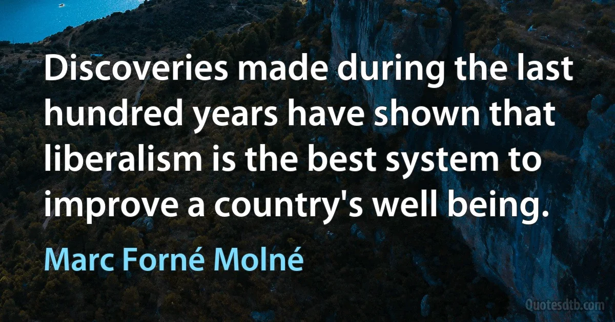 Discoveries made during the last hundred years have shown that liberalism is the best system to improve a country's well being. (Marc Forné Molné)