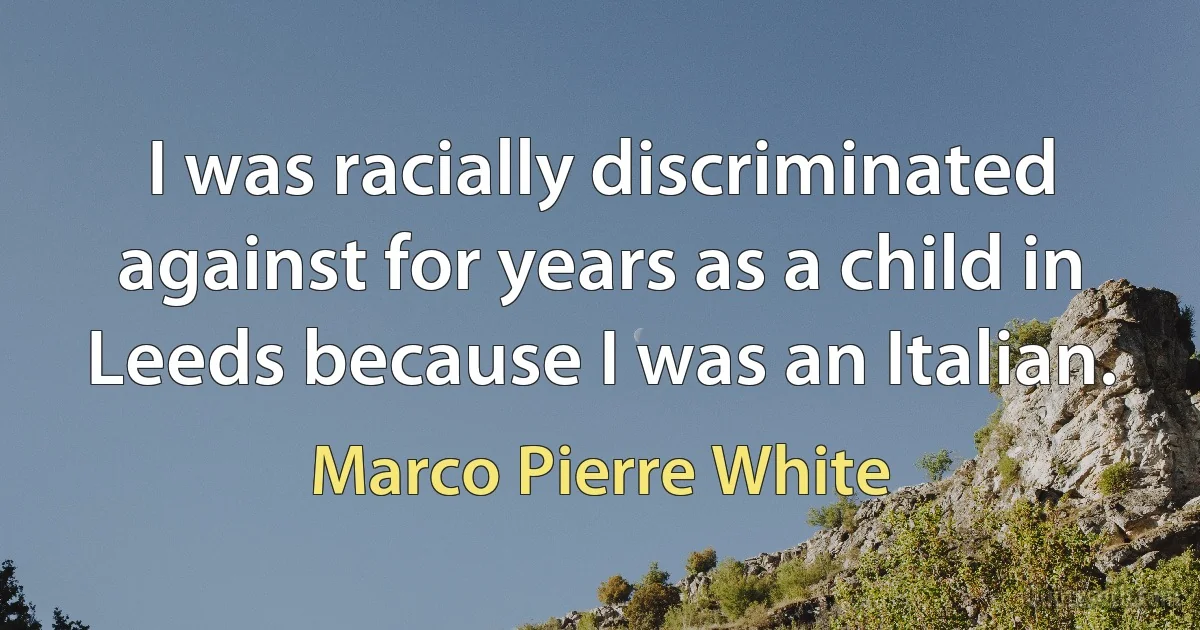 I was racially discriminated against for years as a child in Leeds because I was an Italian. (Marco Pierre White)