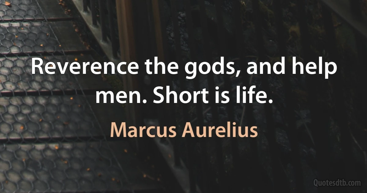 Reverence the gods, and help men. Short is life. (Marcus Aurelius)