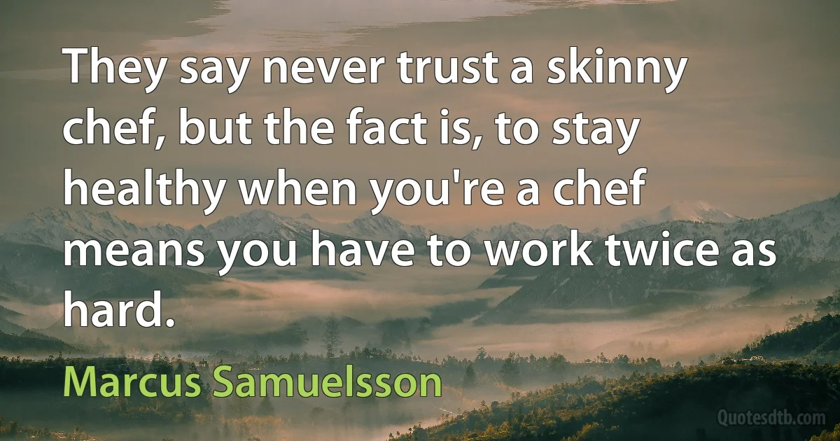 They say never trust a skinny chef, but the fact is, to stay healthy when you're a chef means you have to work twice as hard. (Marcus Samuelsson)