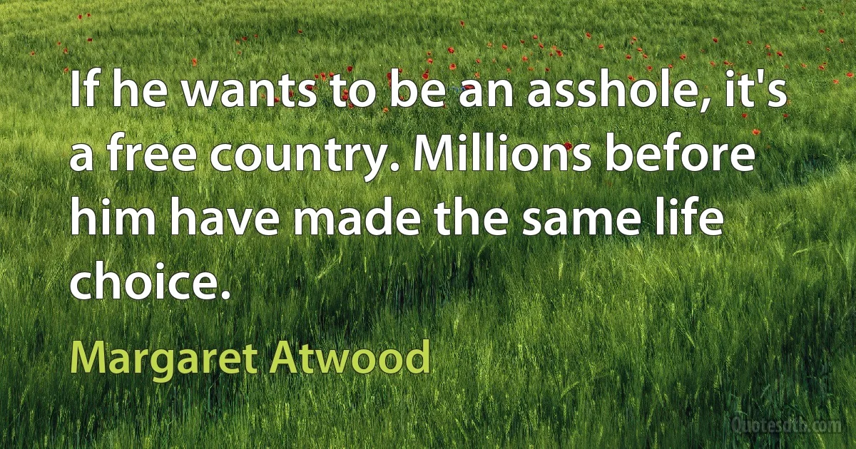 If he wants to be an asshole, it's a free country. Millions before him have made the same life choice. (Margaret Atwood)