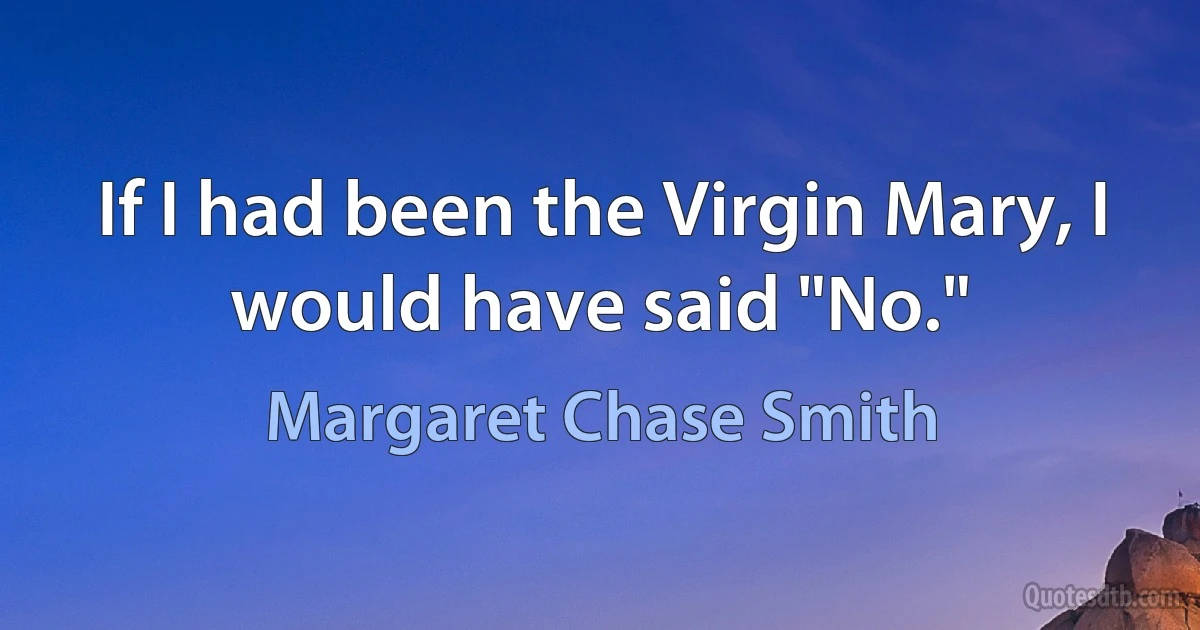 If I had been the Virgin Mary, I would have said "No." (Margaret Chase Smith)