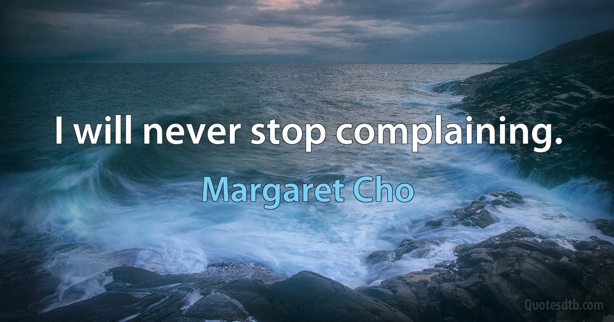 I will never stop complaining. (Margaret Cho)