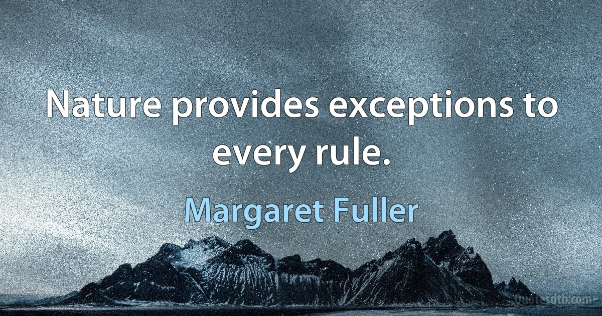 Nature provides exceptions to every rule. (Margaret Fuller)