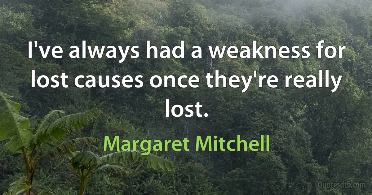 I've always had a weakness for lost causes once they're really lost. (Margaret Mitchell)