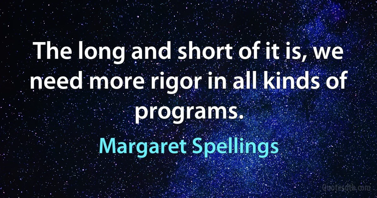 The long and short of it is, we need more rigor in all kinds of programs. (Margaret Spellings)