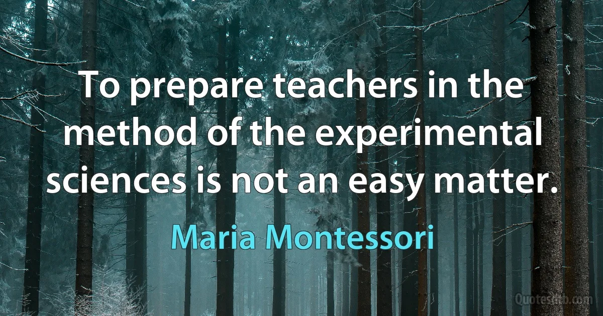 To prepare teachers in the method of the experimental sciences is not an easy matter. (Maria Montessori)