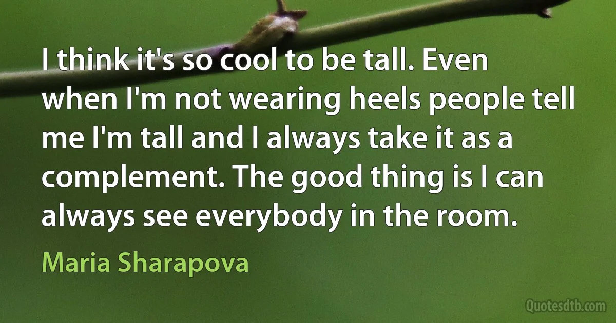 I think it's so cool to be tall. Even when I'm not wearing heels people tell me I'm tall and I always take it as a complement. The good thing is I can always see everybody in the room. (Maria Sharapova)