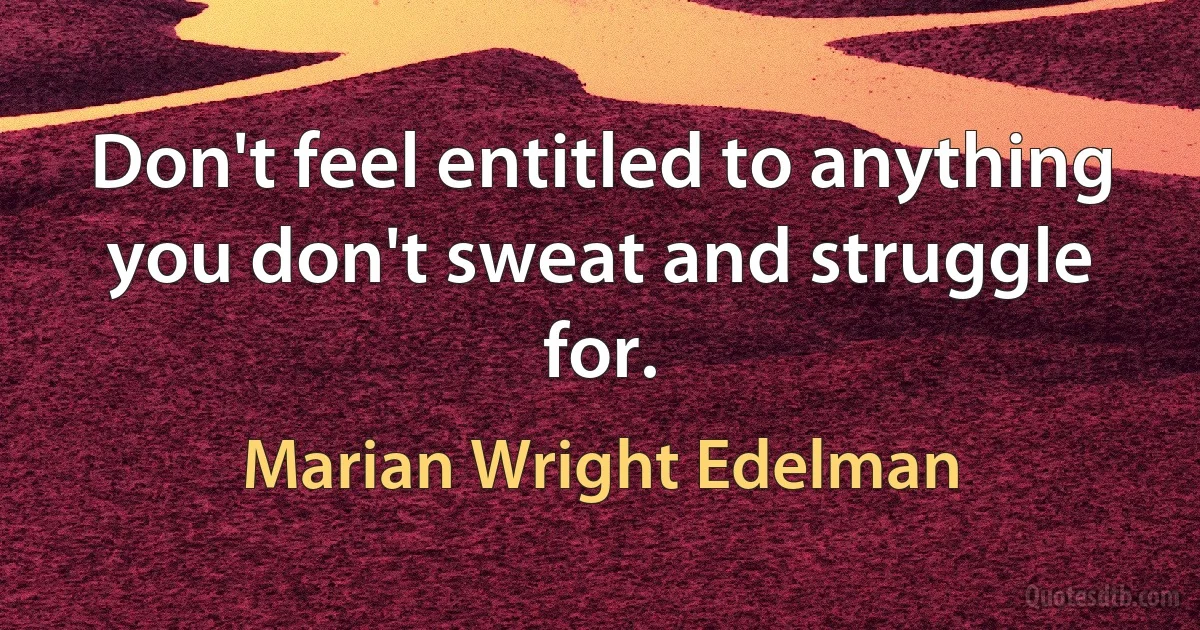 Don't feel entitled to anything you don't sweat and struggle for. (Marian Wright Edelman)