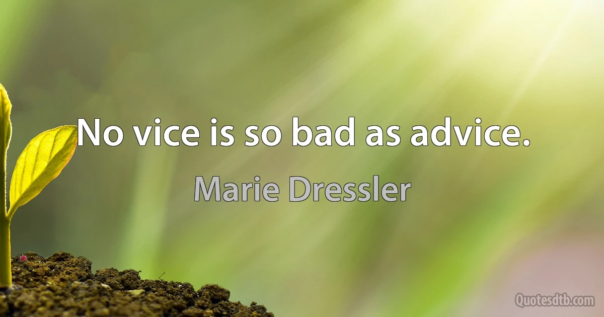 No vice is so bad as advice. (Marie Dressler)