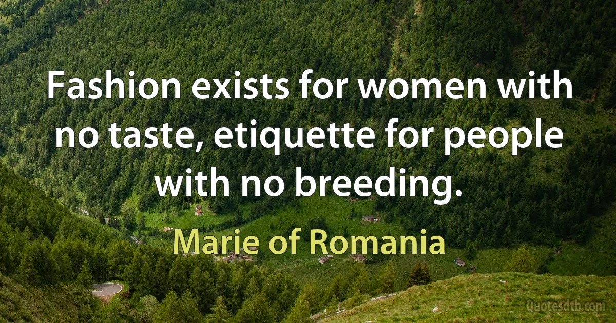 Fashion exists for women with no taste, etiquette for people with no breeding. (Marie of Romania)