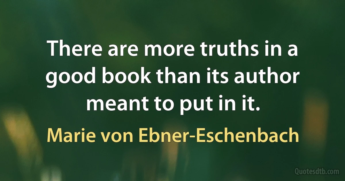 There are more truths in a good book than its author meant to put in it. (Marie von Ebner-Eschenbach)