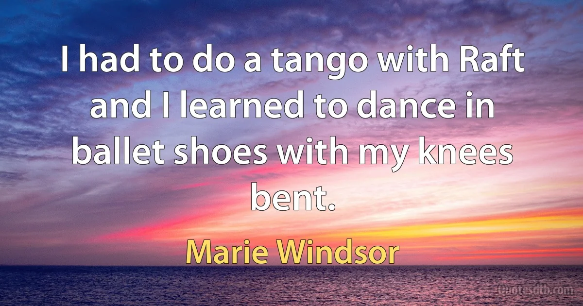 I had to do a tango with Raft and I learned to dance in ballet shoes with my knees bent. (Marie Windsor)