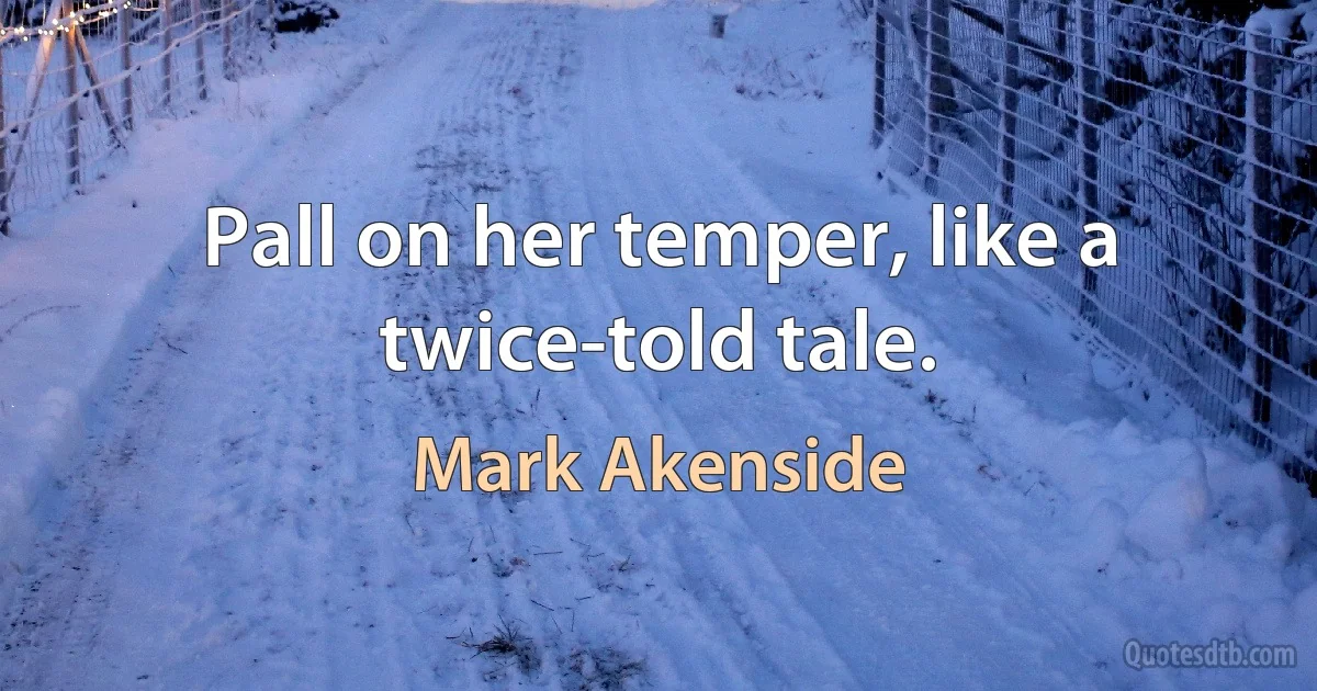 Pall on her temper, like a twice-told tale. (Mark Akenside)