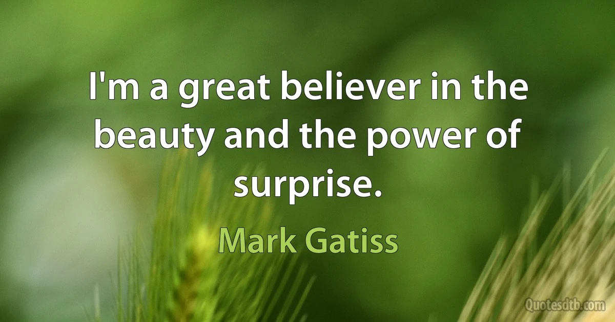 I'm a great believer in the beauty and the power of surprise. (Mark Gatiss)