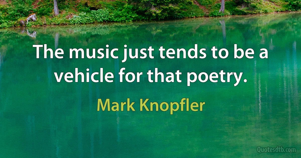 The music just tends to be a vehicle for that poetry. (Mark Knopfler)