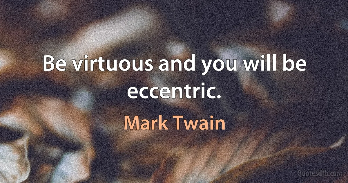 Be virtuous and you will be eccentric. (Mark Twain)