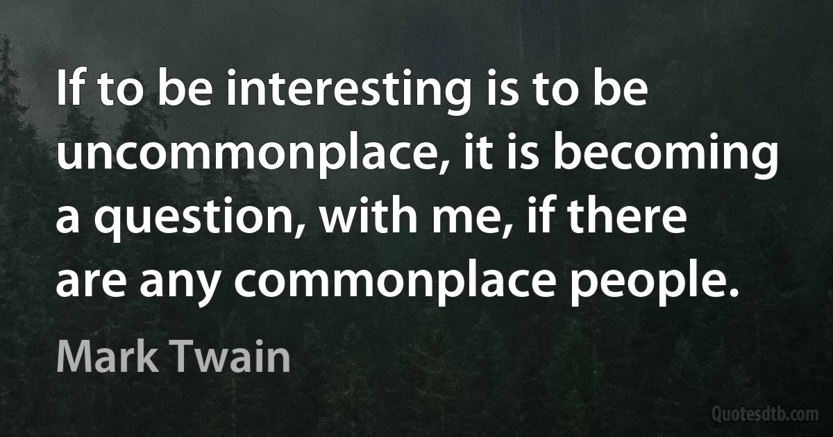 If to be interesting is to be uncommonplace, it is becoming a question, with me, if there are any commonplace people. (Mark Twain)