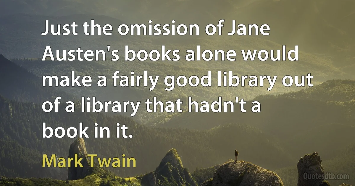 Just the omission of Jane Austen's books alone would make a fairly good library out of a library that hadn't a book in it. (Mark Twain)