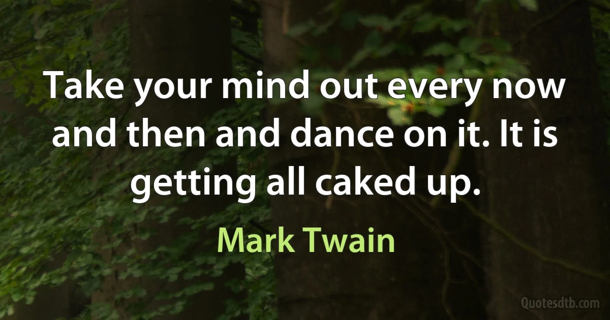 Take your mind out every now and then and dance on it. It is getting all caked up. (Mark Twain)