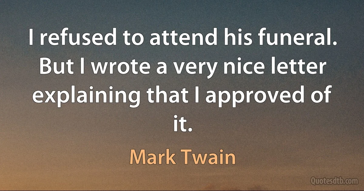 I refused to attend his funeral. But I wrote a very nice letter explaining that I approved of it. (Mark Twain)