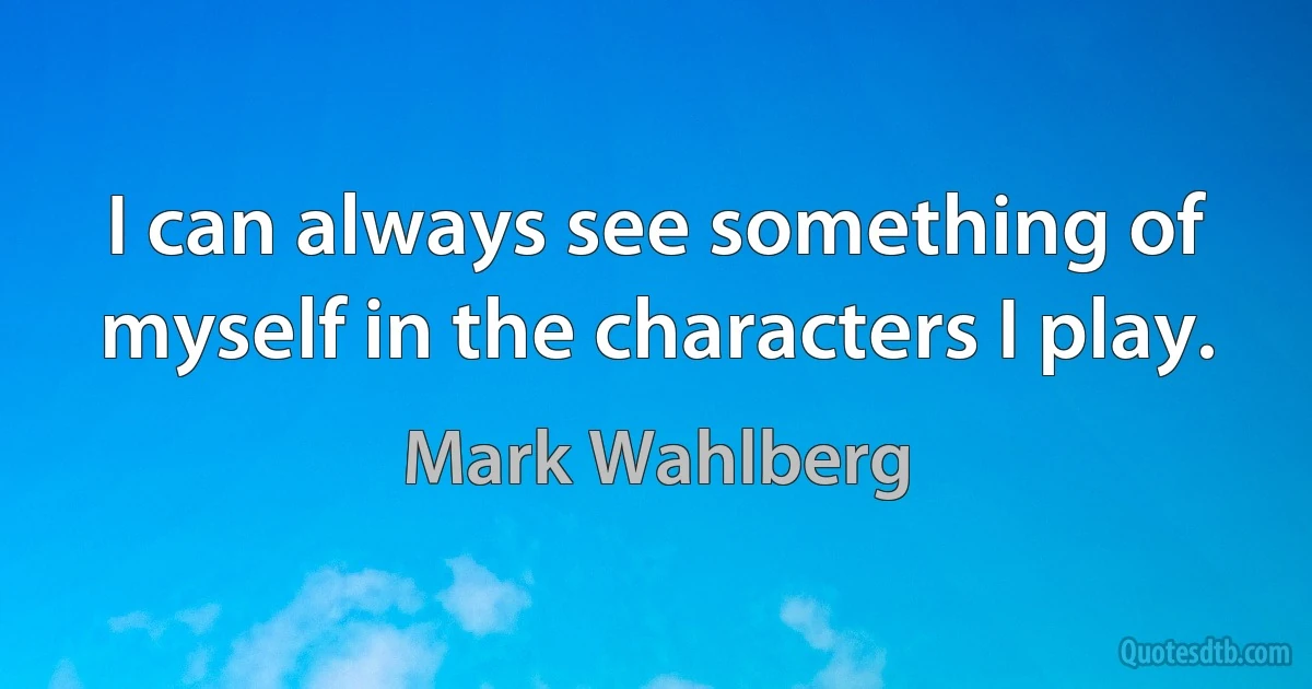 I can always see something of myself in the characters I play. (Mark Wahlberg)